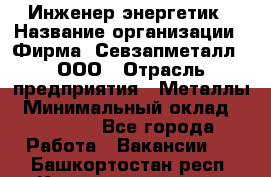 Инженер-энергетик › Название организации ­ Фирма "Севзапметалл", ООО › Отрасль предприятия ­ Металлы › Минимальный оклад ­ 65 000 - Все города Работа » Вакансии   . Башкортостан респ.,Караидельский р-н